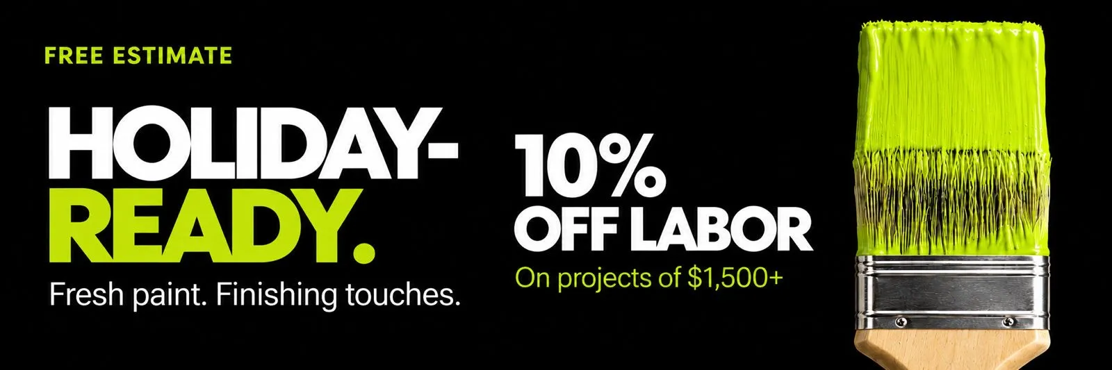 Free estimate. Get your home holiday-ready — fresh paint and finishing touches. 10% off labor on projects of $1,500+.
