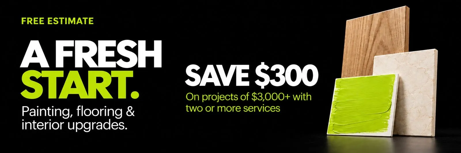 Free estimate. Give your space a fresh start — bring painting, flooring, and interior upgrades together. Save $300 on projects of $3,000+ with two or more services.