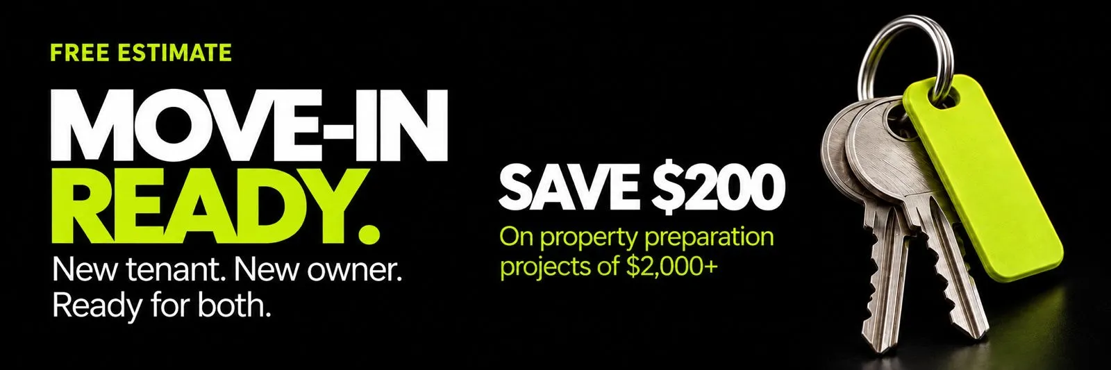 Free estimate. Move-in ready — new tenant, new owner, ready for both. Save $200 on property preparation projects of $2,000+.